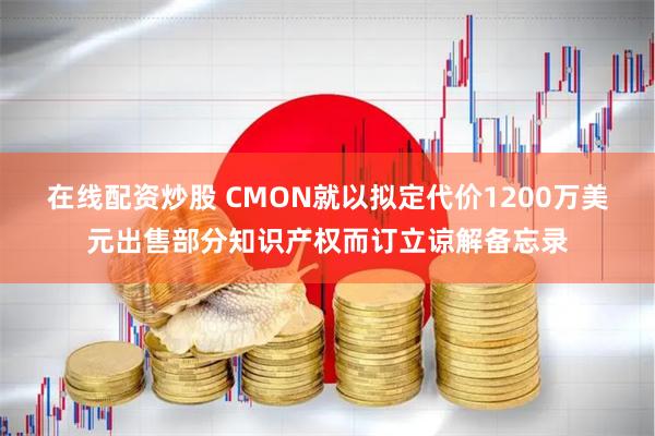 在线配资炒股 CMON就以拟定代价1200万美元出售部分知识产权而订立谅解备忘录