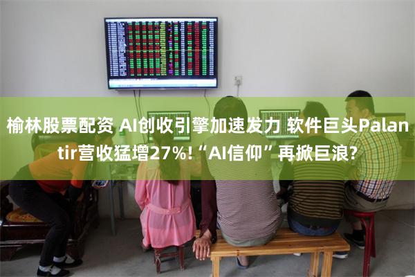 榆林股票配资 AI创收引擎加速发力 软件巨头Palantir营收猛增27%!“AI信仰”再掀巨浪?