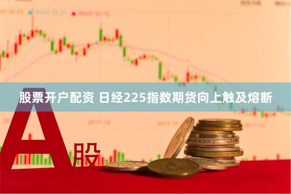 股票开户配资 日经225指数期货向上触及熔断