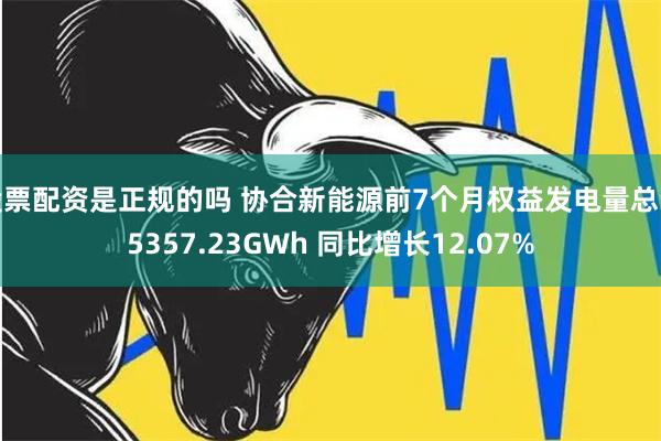 股票配资是正规的吗 协合新能源前7个月权益发电量总计5357.23GWh 同比增长12.07%