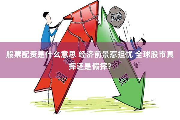 股票配资是什么意思 经济前景惹担忧 全球股市真摔还是假摔？