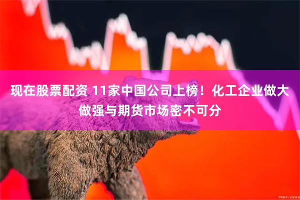 现在股票配资 11家中国公司上榜！化工企业做大做强与期货市场密不可分