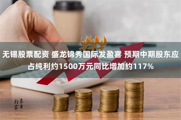 无锡股票配资 盛龙锦秀国际发盈喜 预期中期股东应占纯利约1500万元同比增加约117%