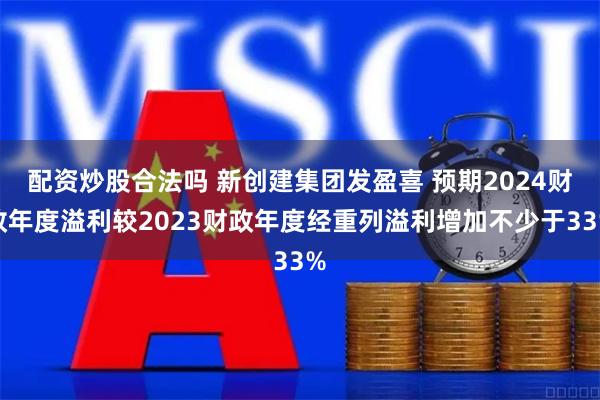 配资炒股合法吗 新创建集团发盈喜 预期2024财政年度溢利较2023财政年度经重列溢利增加不少于33%