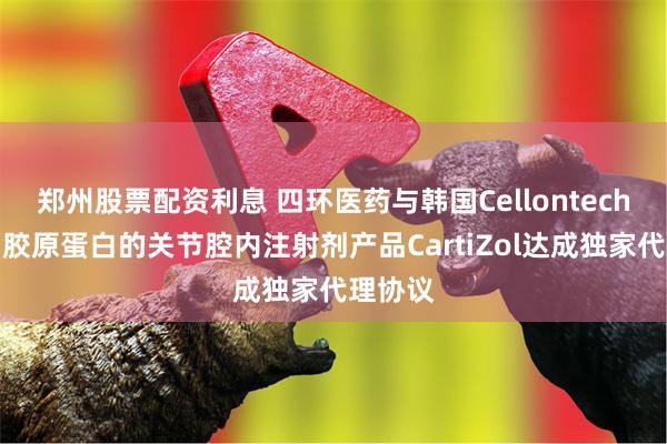 郑州股票配资利息 四环医药与韩国Cellontech就使用胶原蛋白的关节腔内注射剂产品CartiZol达成独家代理协议