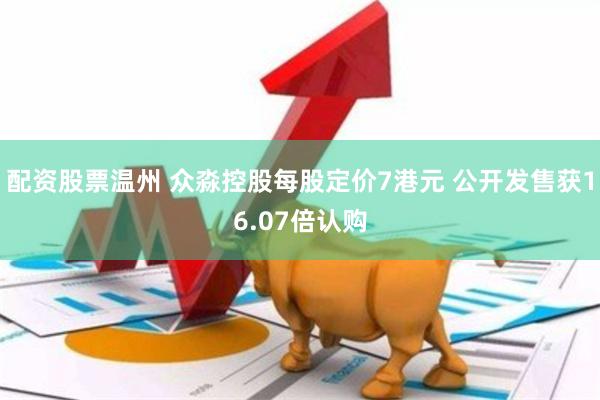 配资股票温州 众淼控股每股定价7港元 公开发售获16.07倍认购