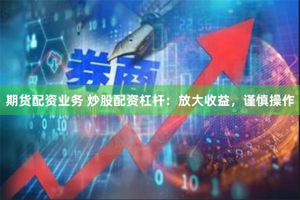 期货配资业务 炒股配资杠杆：放大收益，谨慎操作