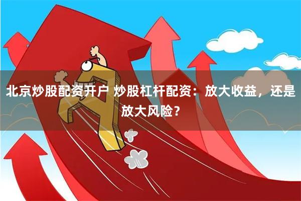 北京炒股配资开户 炒股杠杆配资：放大收益，还是放大风险？