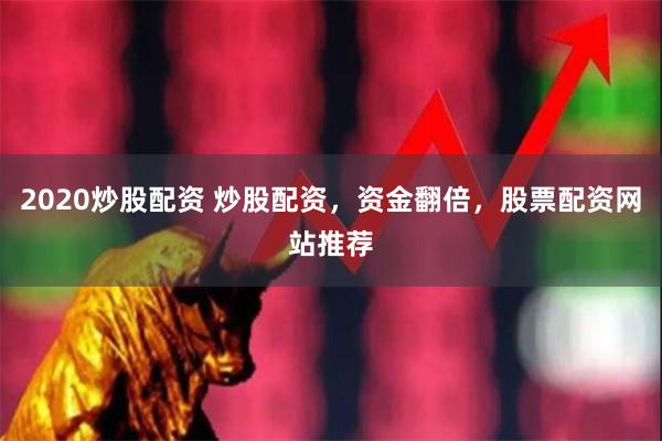 2020炒股配资 炒股配资，资金翻倍，股票配资网站推荐