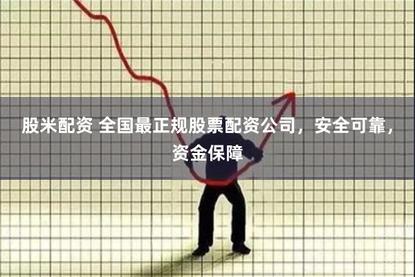 股米配资 全国最正规股票配资公司，安全可靠，资金保障