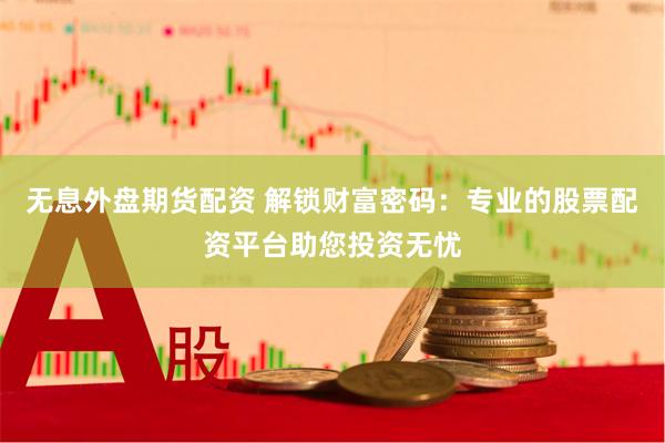 无息外盘期货配资 解锁财富密码：专业的股票配资平台助您投资无忧