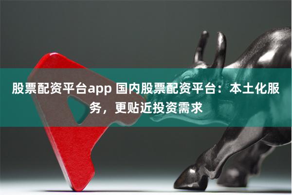 股票配资平台app 国内股票配资平台：本土化服务，更贴近投资需求