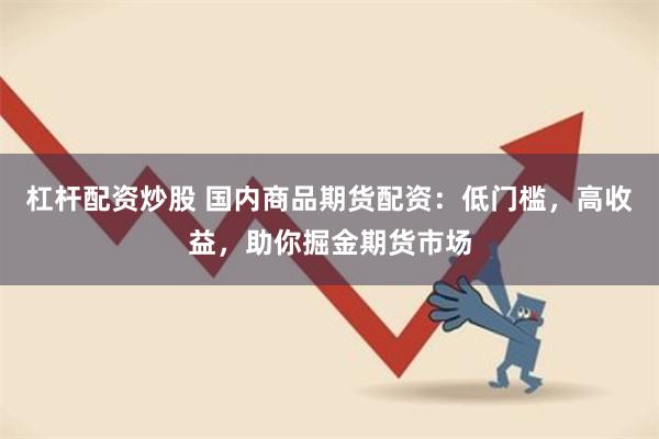 杠杆配资炒股 国内商品期货配资：低门槛，高收益，助你掘金期货市场