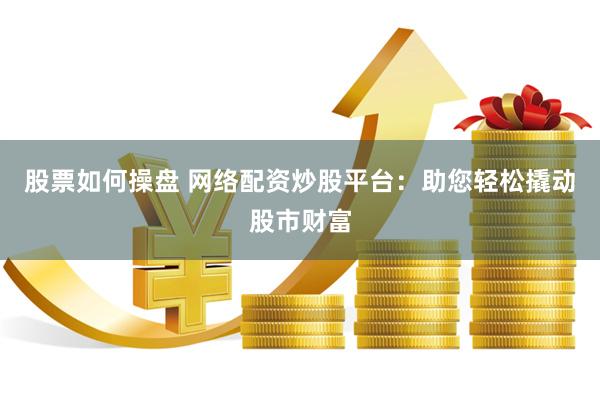 股票如何操盘 网络配资炒股平台：助您轻松撬动股市财富