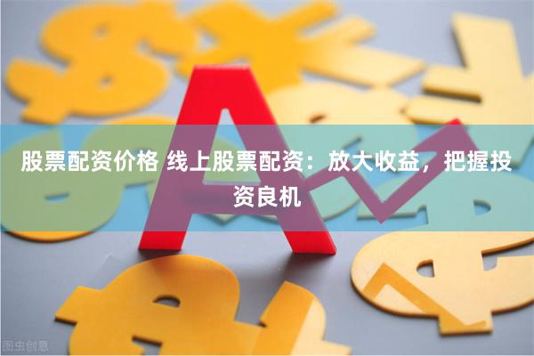 股票配资价格 线上股票配资：放大收益，把握投资良机