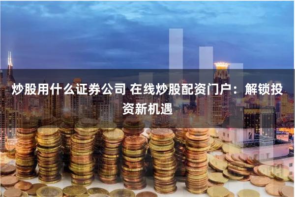 炒股用什么证券公司 在线炒股配资门户：解锁投资新机遇