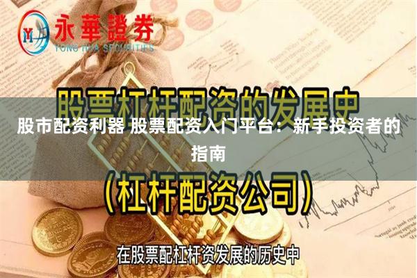 股市配资利器 股票配资入门平台：新手投资者的指南