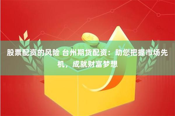 股票配资的风险 台州期货配资：助您把握市场先机，成就财富梦想