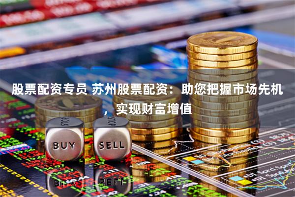 股票配资专员 苏州股票配资：助您把握市场先机，实现财富增值