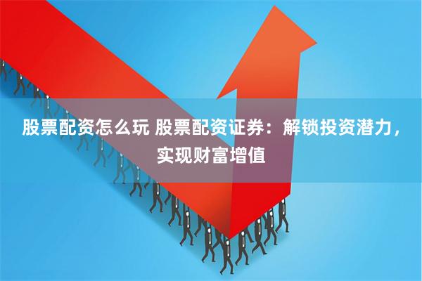 股票配资怎么玩 股票配资证券：解锁投资潜力，实现财富增值