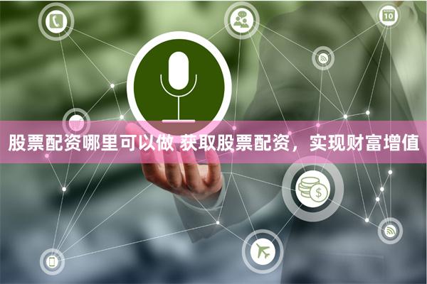 股票配资哪里可以做 获取股票配资，实现财富增值