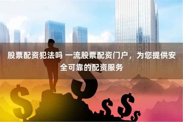 股票配资犯法吗 一流股票配资门户，为您提供安全可靠的配资服务