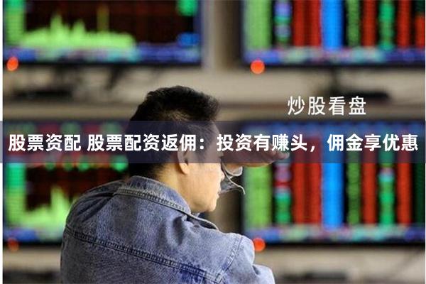 股票资配 股票配资返佣：投资有赚头，佣金享优惠