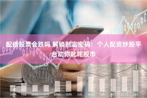 配债股票会跌吗 解锁财富密码：个人配资炒股平台助你叱咤股市