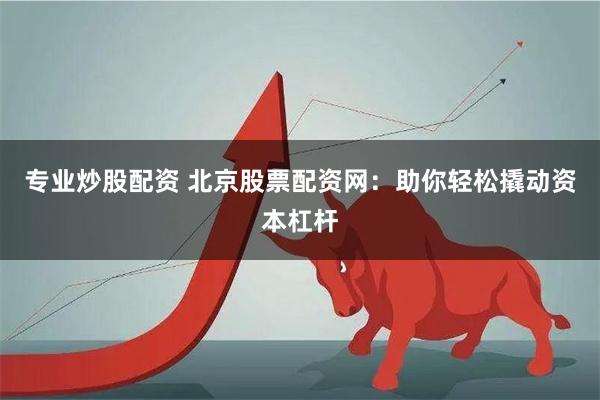 专业炒股配资 北京股票配资网：助你轻松撬动资本杠杆
