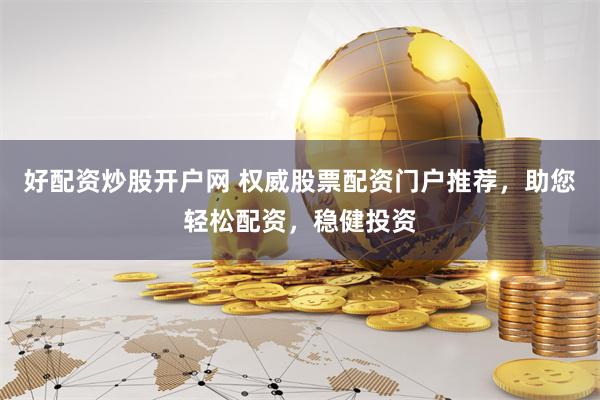 好配资炒股开户网 权威股票配资门户推荐，助您轻松配资，稳健投资