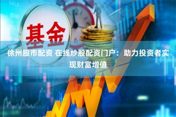 徐州股市配资 在线炒股配资门户：助力投资者实现财富增值