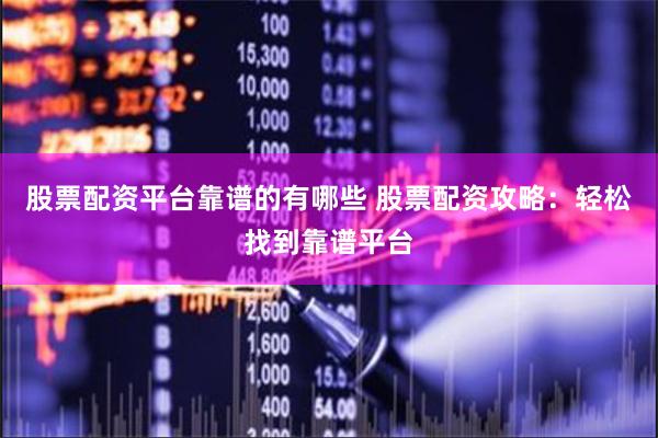 股票配资平台靠谱的有哪些 股票配资攻略：轻松找到靠谱平台