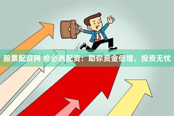 股票配资网 拾必选配资：助你资金倍增，投资无忧