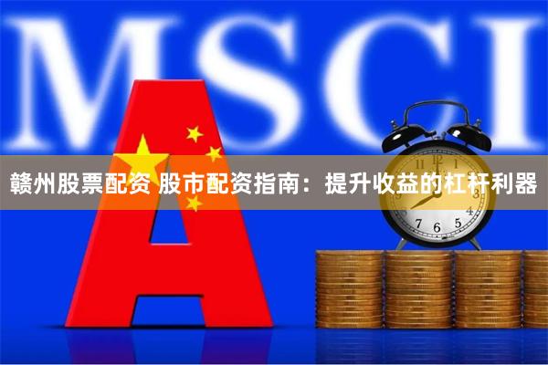 赣州股票配资 股市配资指南：提升收益的杠杆利器