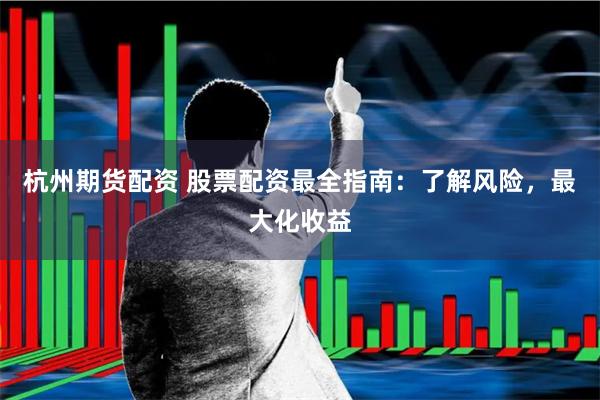 杭州期货配资 股票配资最全指南：了解风险，最大化收益
