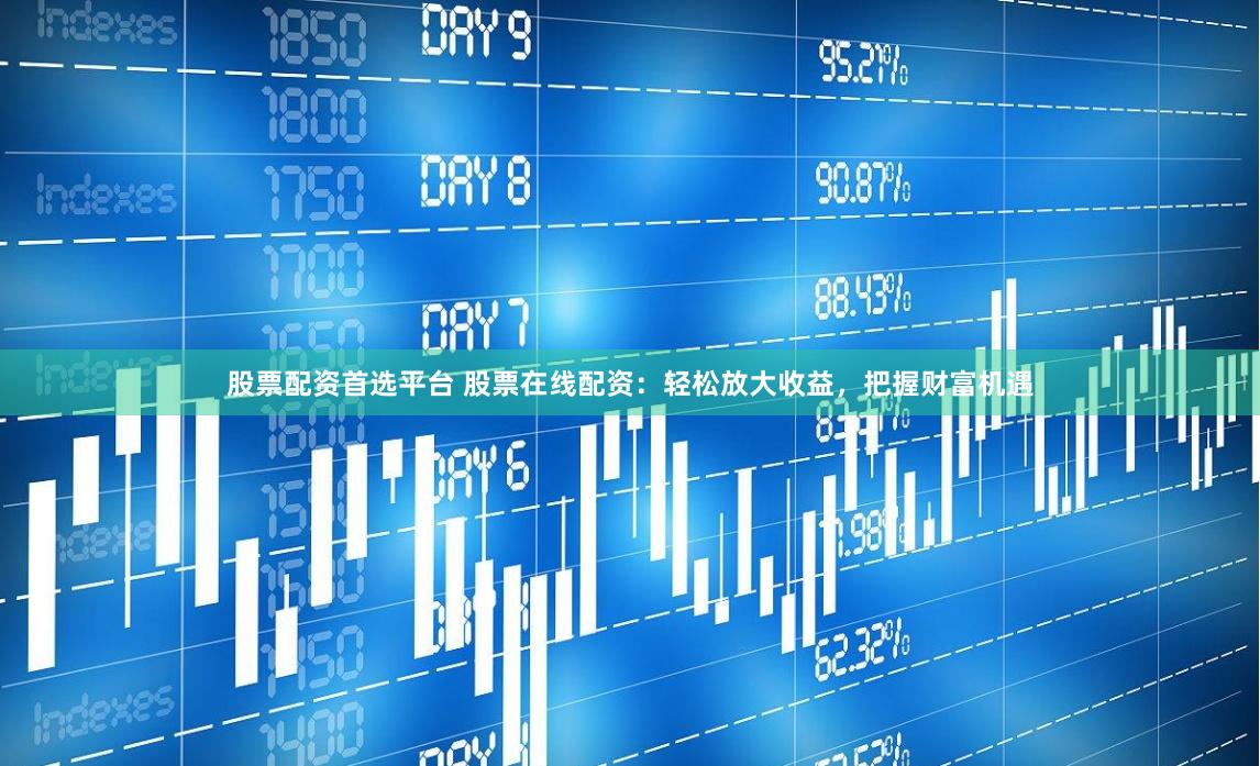 股票配资首选平台 股票在线配资：轻松放大收益，把握财富机遇