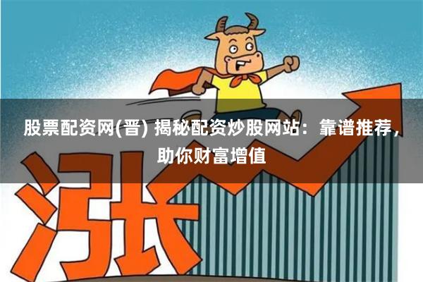 股票配资网(晋) 揭秘配资炒股网站：靠谱推荐，助你财富增值