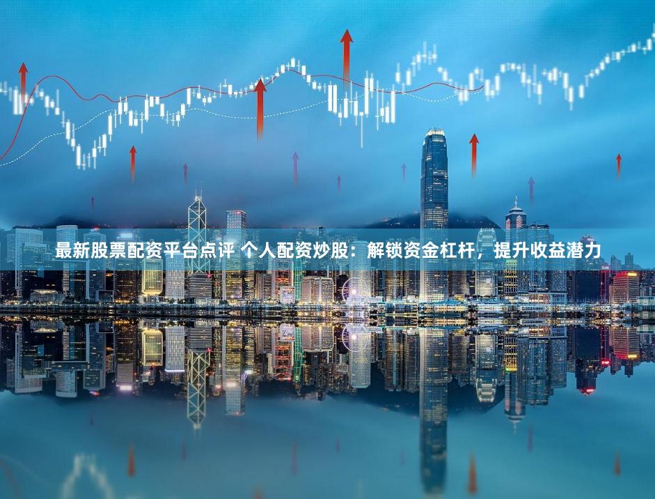 最新股票配资平台点评 个人配资炒股:解锁资金杠杆,提升收益潜力