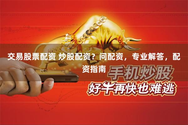 交易股票配资 炒股配资？问配资，专业解答，配资指南