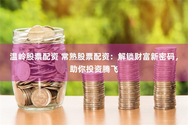 温岭股票配资 常熟股票配资：解锁财富新密码，助你投资腾飞