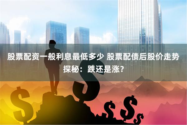 股票配资一般利息最低多少 股票配债后股价走势探秘：跌还是涨？