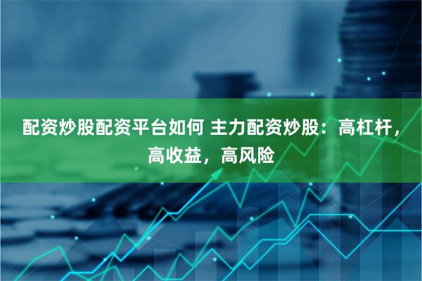 配资炒股配资平台如何 主力配资炒股：高杠杆，高收益，高风险