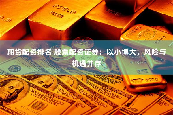 期货配资排名 股票配资证券：以小博大，风险与机遇并存