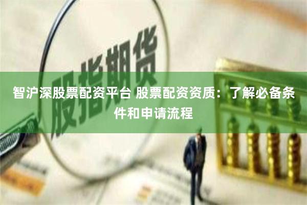 智沪深股票配资平台 股票配资资质：了解必备条件和申请流程