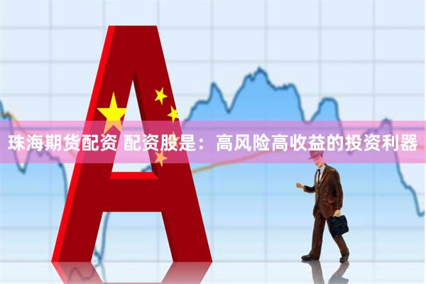 珠海期货配资 配资股是：高风险高收益的投资利器