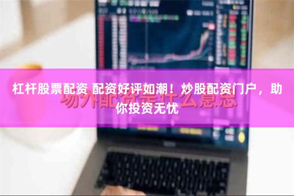 杠杆股票配资 配资好评如潮！炒股配资门户，助你投资无忧