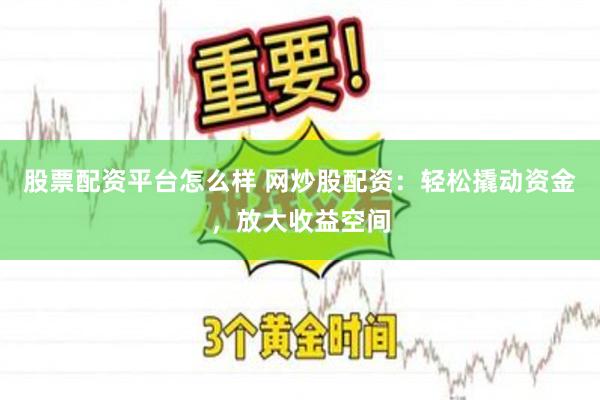 股票配资平台怎么样 网炒股配资：轻松撬动资金，放大收益空间