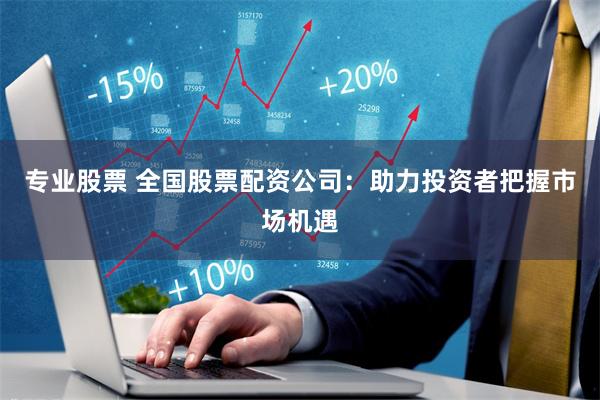 专业股票 全国股票配资公司：助力投资者把握市场机遇