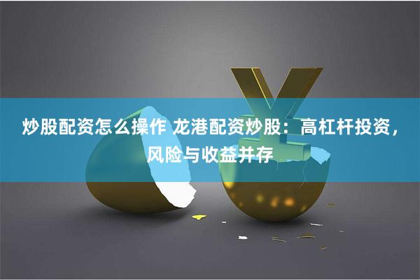 炒股配资怎么操作 龙港配资炒股：高杠杆投资，风险与收益并存