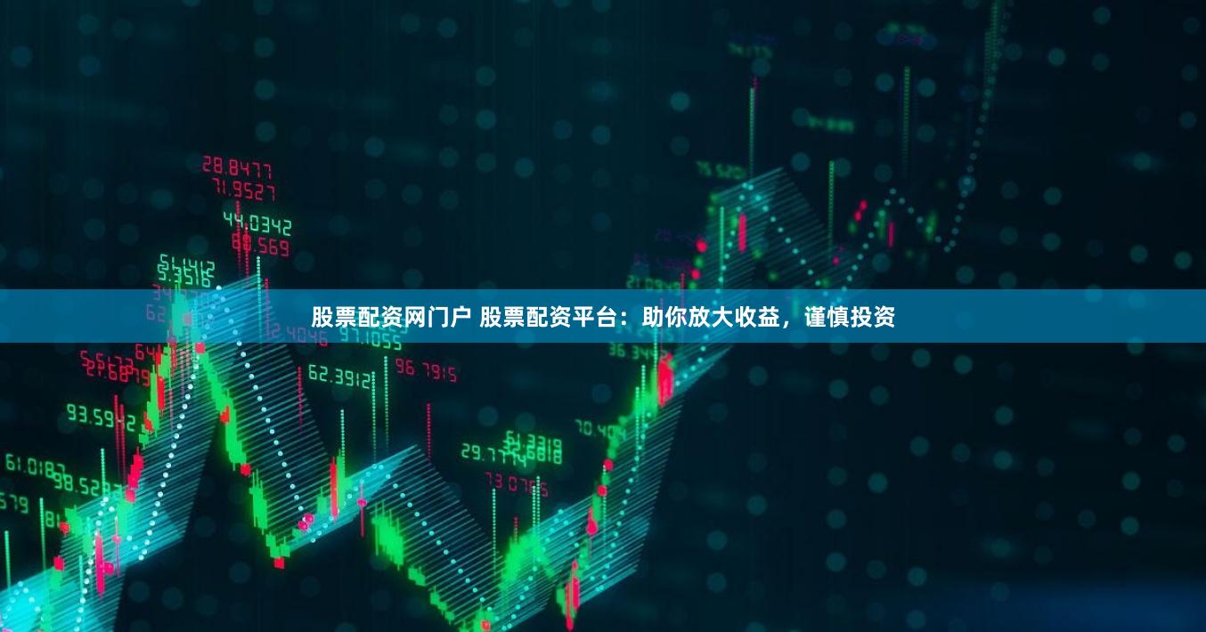 股票配资网门户 股票配资平台：助你放大收益，谨慎投资